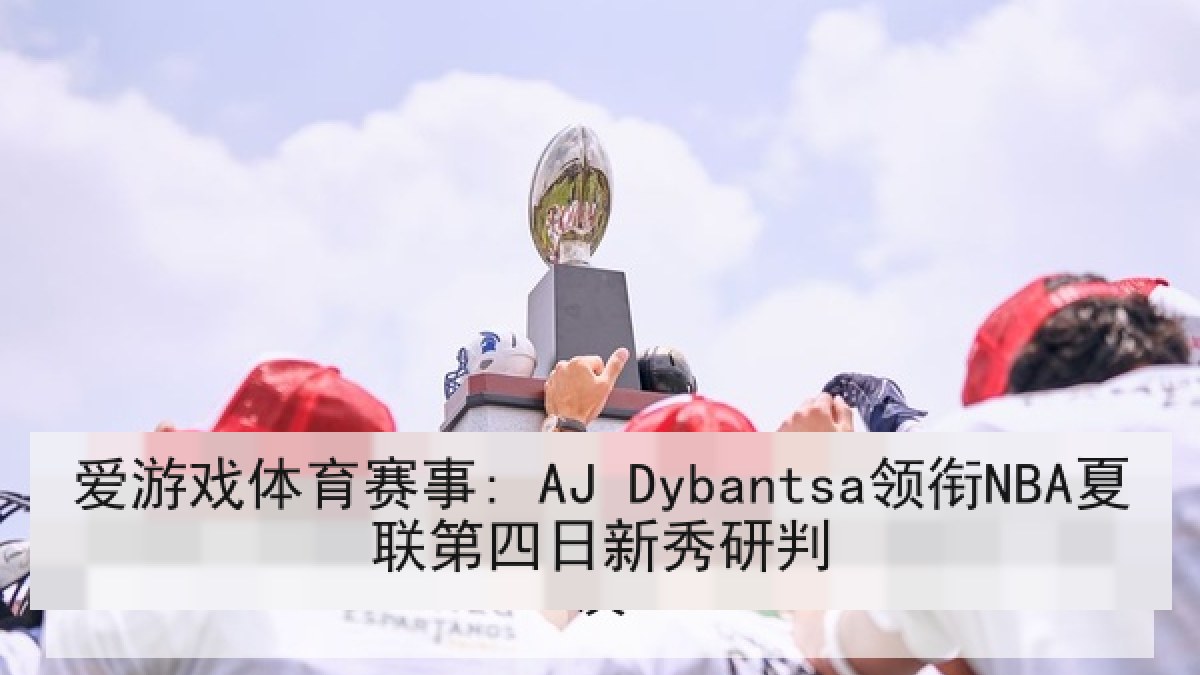 爱游戏体育赛事: AJ Dybantsa领衔NBA夏联第四日新秀研判