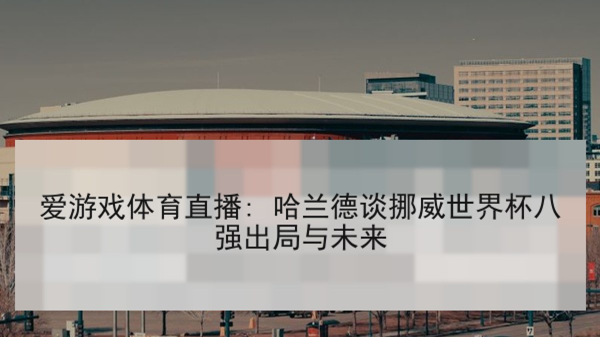 爱游戏体育直播: 哈兰德谈挪威世界杯八强出局与未来
