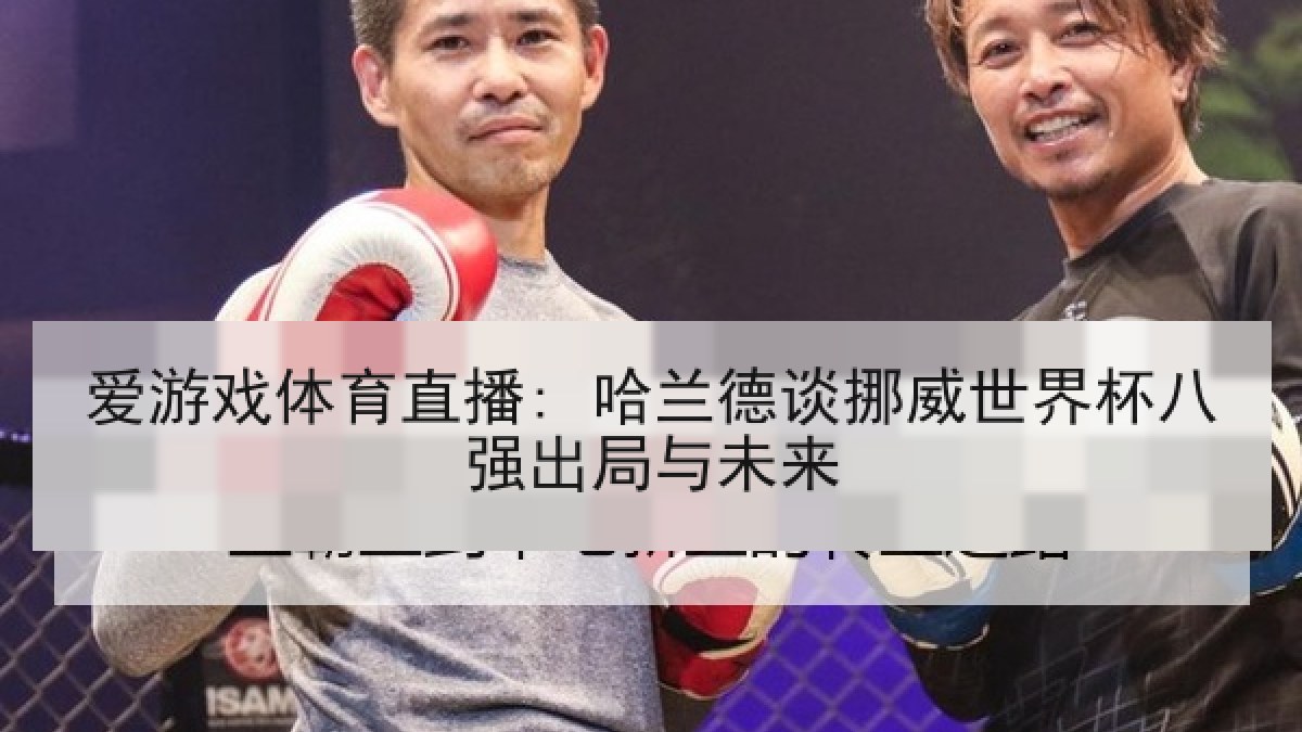 爱游戏体育直播: 哈兰德谈挪威世界杯八强出局与未来
