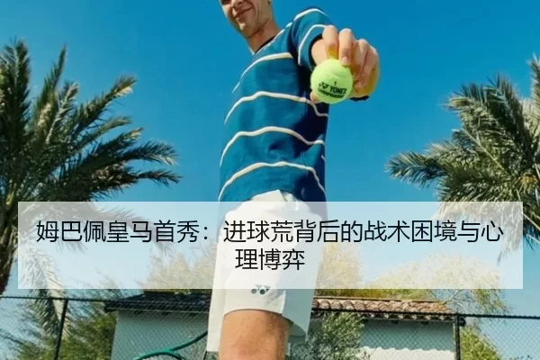 姆巴佩皇马首秀：进球荒背后的战术困境与心理博弈