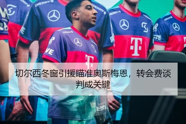 切尔西冬窗引援瞄准奥斯梅恩，转会费谈判成关键