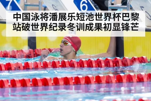 中国泳将潘展乐短池世界杯巴黎站破世界纪录冬训成果初显锋芒