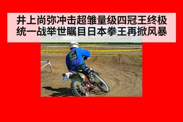 井上尚弥冲击超雏量级四冠王终极统一战举世瞩目日本拳王再掀风暴