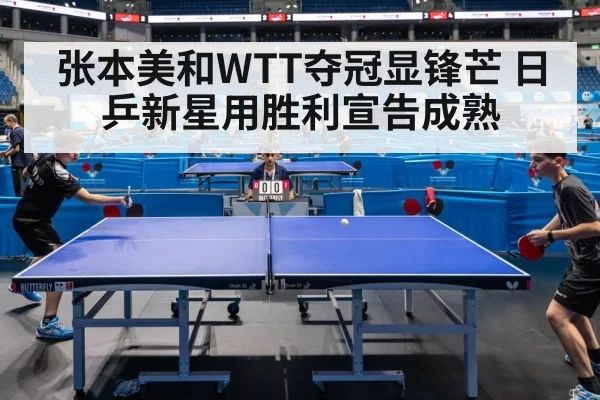 张本美和WTT夺冠显锋芒 日乒新星用胜利宣告成熟