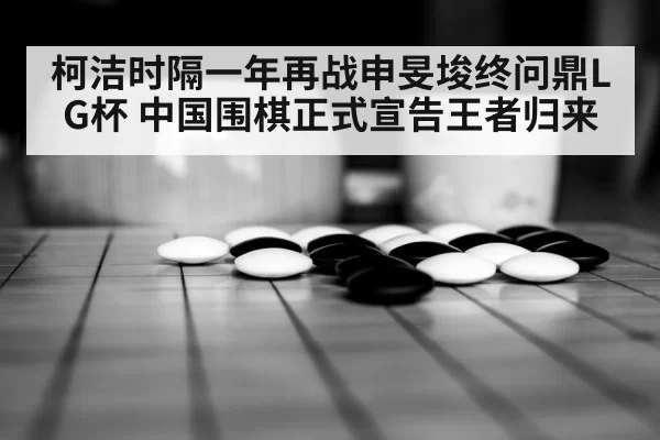 柯洁时隔一年再战申旻埈终问鼎LG杯 中国围棋正式宣告王者归来